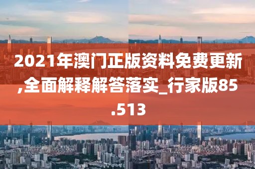 2021年澳門正版資料免費(fèi)更新,全面解釋解答落實(shí)_行家版85.513