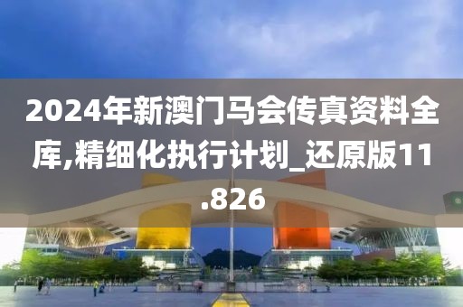 2024年新澳門馬會(huì)傳真資料全庫(kù),精細(xì)化執(zhí)行計(jì)劃_還原版11.826