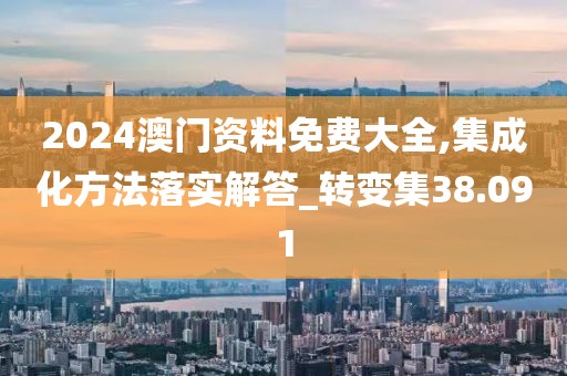 2024澳門(mén)資料免費(fèi)大全,集成化方法落實(shí)解答_轉(zhuǎn)變集38.091