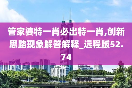 管家婆特一肖必出特一肖,創(chuàng)新思路現(xiàn)象解答解釋_遠程版52.74