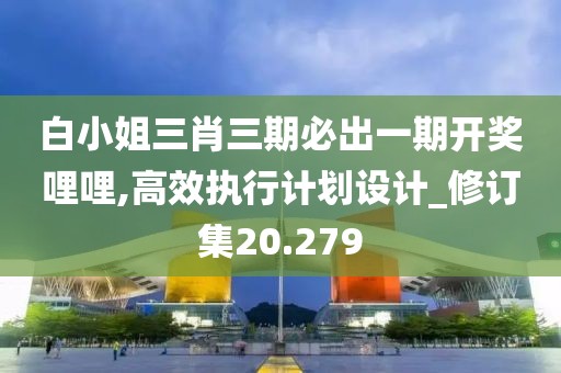 白小姐三肖三期必出一期開獎哩哩,高效執(zhí)行計劃設計_修訂集20.279