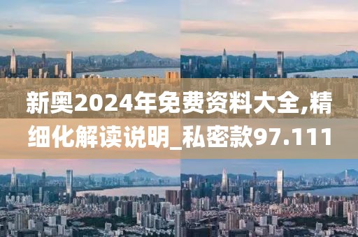 新奧2024年免費資料大全,精細化解讀說明_私密款97.111