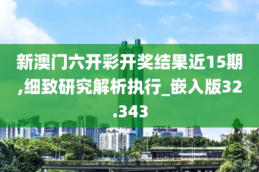 新澳門(mén)六開(kāi)彩開(kāi)獎(jiǎng)結(jié)果近15期,細(xì)致研究解析執(zhí)行_嵌入版32.343