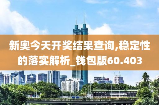 新奧今天開獎結果查詢,穩(wěn)定性的落實解析_錢包版60.403