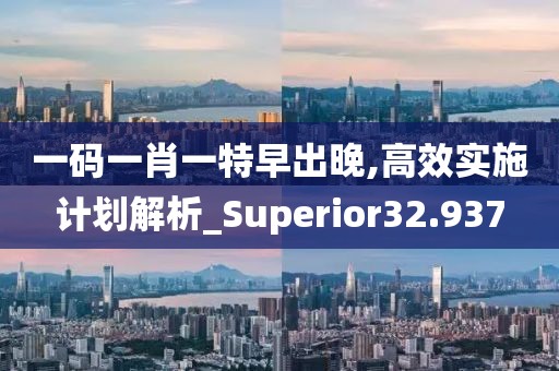 一碼一肖一特早出晚,高效實(shí)施計(jì)劃解析_Superior32.937