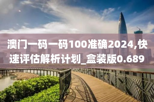 澳門(mén)一碼一碼100準(zhǔn)確2024,快速評(píng)估解析計(jì)劃_盒裝版0.689