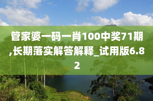 管家婆一碼一肖100中獎71期,長期落實解答解釋_試用版6.82