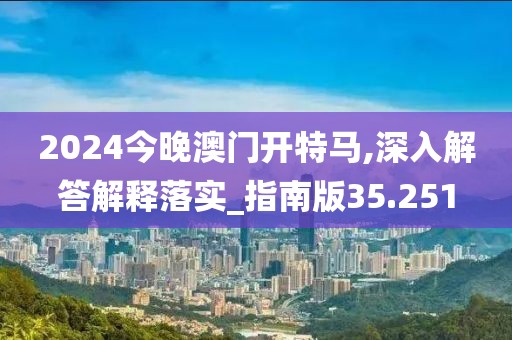 2024今晚澳門開特馬,深入解答解釋落實_指南版35.251