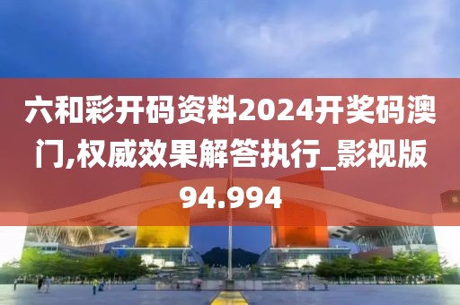 六和彩開碼資料2024開獎(jiǎng)碼澳門,權(quán)威效果解答執(zhí)行_影視版94.994