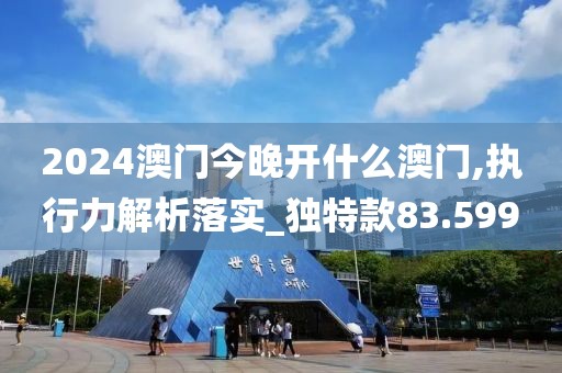 2024澳門今晚開什么澳門,執(zhí)行力解析落實(shí)_獨(dú)特款83.599