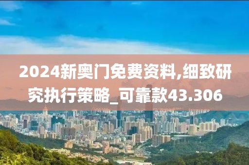 2024新奧門免費(fèi)資料,細(xì)致研究執(zhí)行策略_可靠款43.306