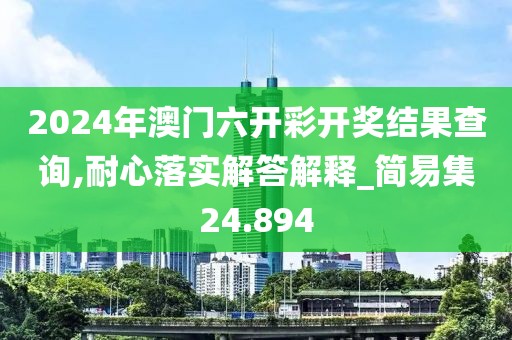 2024年澳門六開彩開獎結(jié)果查詢,耐心落實(shí)解答解釋_簡易集24.894