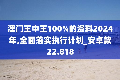 澳門王中王100%的資料2024年,全面落實(shí)執(zhí)行計(jì)劃_安卓款22.818