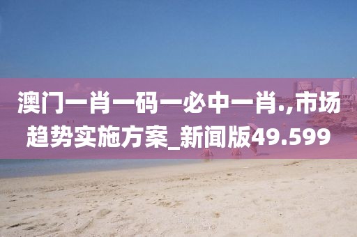 澳門一肖一碼一必中一肖.,市場趨勢實(shí)施方案_新聞版49.599