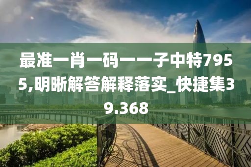 最準一肖一碼一一子中特7955,明晰解答解釋落實_快捷集39.368