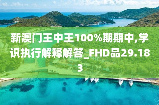 新澳門王中王100%期期中,學(xué)識執(zhí)行解釋解答_FHD品29.183