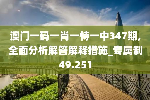 澳門一碼一肖一恃一中347期,全面分析解答解釋措施_專屬制49.251