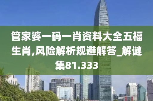 管家婆一碼一肖資料大全五福生肖,風險解析規(guī)避解答_解謎集81.333