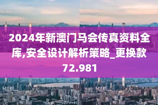 2024年新澳門馬會傳真資料全庫,安全設計解析策略_更換款72.981