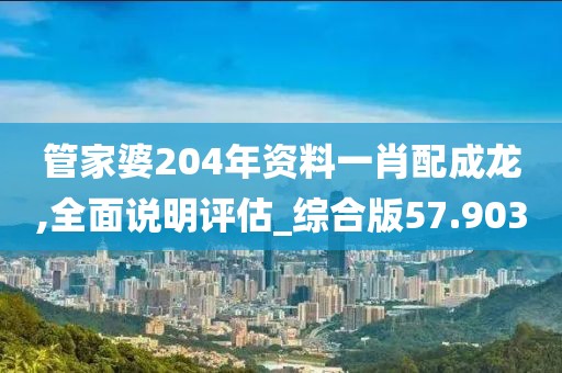 管家婆204年資料一肖配成龍,全面說明評估_綜合版57.903