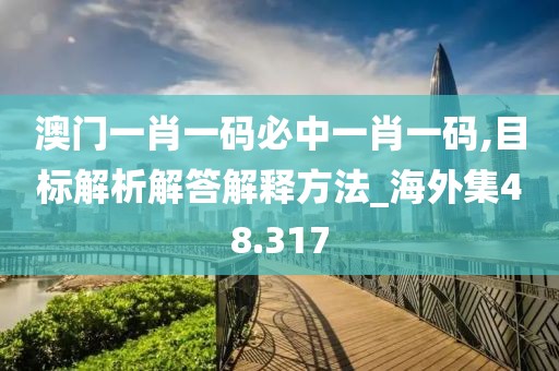 澳門一肖一碼必中一肖一碼,目標(biāo)解析解答解釋方法_海外集48.317