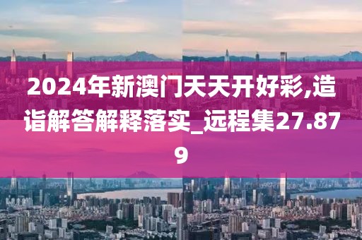 2024年新澳門(mén)天天開(kāi)好彩,造詣解答解釋落實(shí)_遠(yuǎn)程集27.879