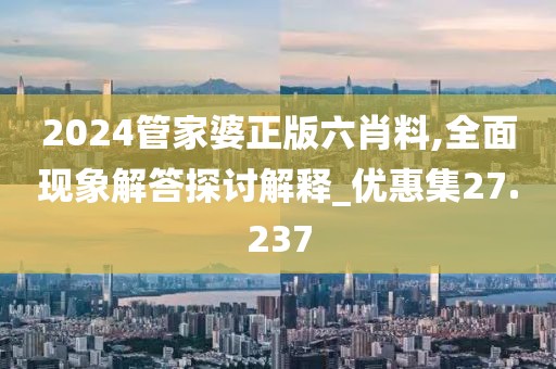 2024管家婆正版六肖料,全面現(xiàn)象解答探討解釋_優(yōu)惠集27.237