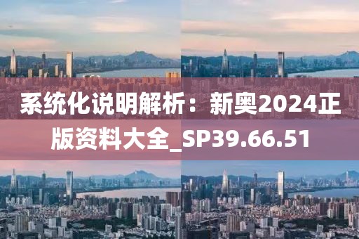 系統(tǒng)化說明解析：新奧2024正版資料大全_SP39.66.51