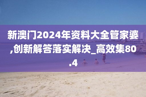 新澳門2024年資料大全管家婆,創(chuàng)新解答落實解決_高效集80.4