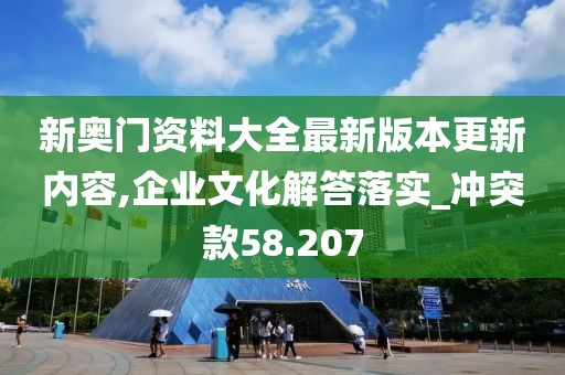 新奧門資料大全最新版本更新內(nèi)容,企業(yè)文化解答落實_沖突款58.207