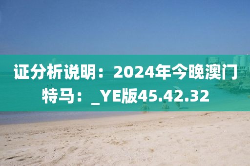 證分析說明：2024年今晚澳門特馬：_YE版45.42.32