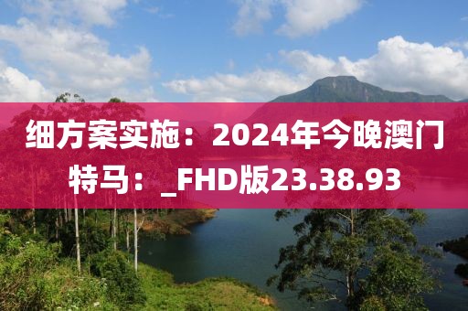 細方案實施：2024年今晚澳門特馬：_FHD版23.38.93