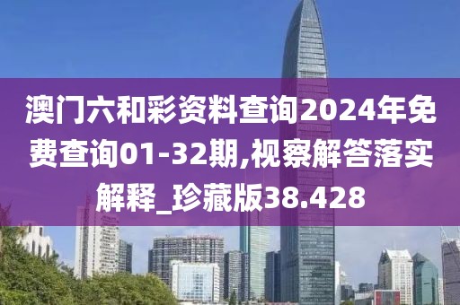 澳門六和彩資料查詢2024年免費查詢01-32期,視察解答落實解釋_珍藏版38.428