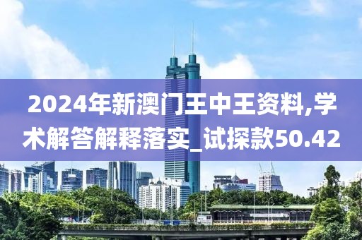 2024年新澳門王中王資料,學術解答解釋落實_試探款50.42