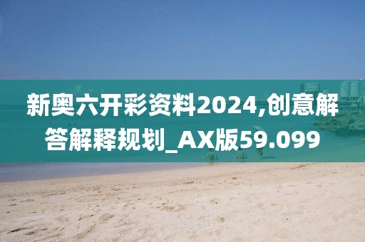 新奧六開彩資料2024,創(chuàng)意解答解釋規(guī)劃_AX版59.099