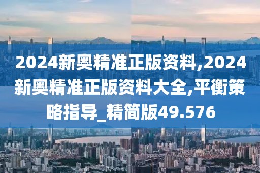 2024新奧精準(zhǔn)正版資料,2024新奧精準(zhǔn)正版資料大全,平衡策略指導(dǎo)_精簡(jiǎn)版49.576