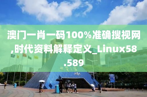 澳門一肖一碼100%準(zhǔn)確搜視網(wǎng),時(shí)代資料解釋定義_Linux58.589