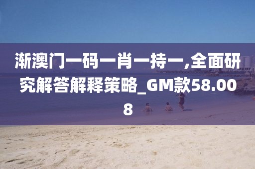 漸澳門一碼一肖一持一,全面研究解答解釋策略_GM款58.008