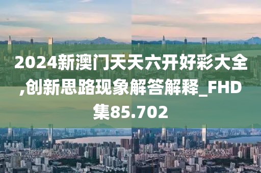 2024新澳門天天六開好彩大全,創(chuàng)新思路現(xiàn)象解答解釋_FHD集85.702