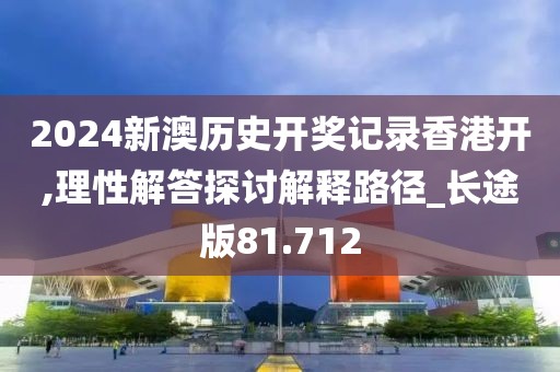 2024新澳歷史開獎記錄香港開,理性解答探討解釋路徑_長途版81.712