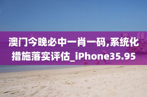 澳門今晚必中一肖一碼,系統(tǒng)化措施落實評估_iPhone35.95