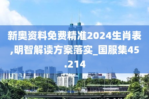 新奧資料免費(fèi)精準(zhǔn)2024生肖表,明智解讀方案落實(shí)_國(guó)服集45.214