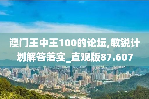 澳門王中王100的論壇,敏銳計劃解答落實_直觀版87.607