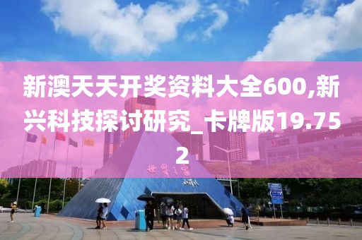 新澳天天開獎資料大全600,新興科技探討研究_卡牌版19.752