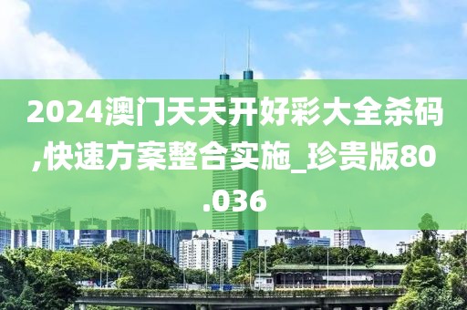 2024澳門天天開好彩大全殺碼,快速方案整合實(shí)施_珍貴版80.036