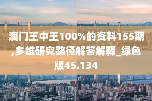 澳門王中王100%的資料155期,多維研究路徑解答解釋_綠色版45.134