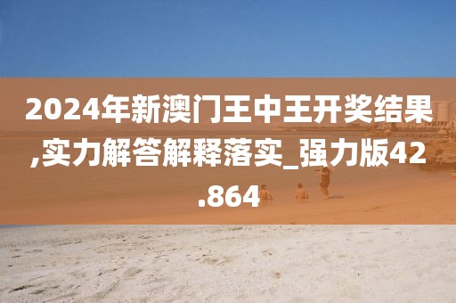 2024年新澳門王中王開獎結(jié)果,實力解答解釋落實_強力版42.864