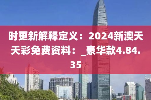 時更新解釋定義：2024新澳天天彩免費資料：_豪華款4.84.35