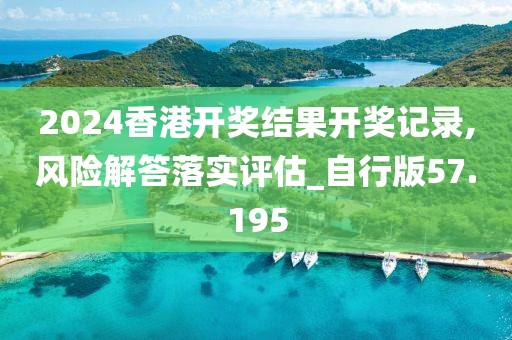 2024香港開獎結果開獎記錄,風險解答落實評估_自行版57.195