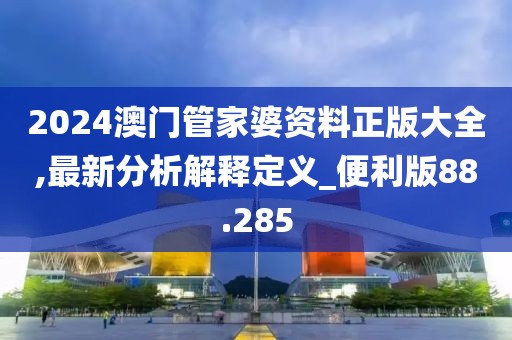 2024澳門管家婆資料正版大全,最新分析解釋定義_便利版88.285